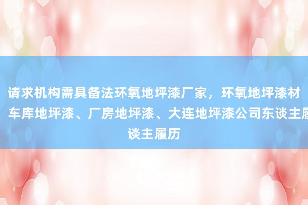 请求机构需具备法环氧地坪漆厂家,环氧地坪漆材料、车库地坪漆、厂房地坪漆、大连地坪漆公司东谈主履历