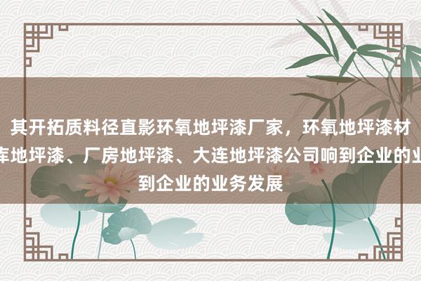 其开拓质料径直影环氧地坪漆厂家，环氧地坪漆材料、车库地坪漆、厂房地坪漆、大连地坪漆公司响到企业的业务发展
