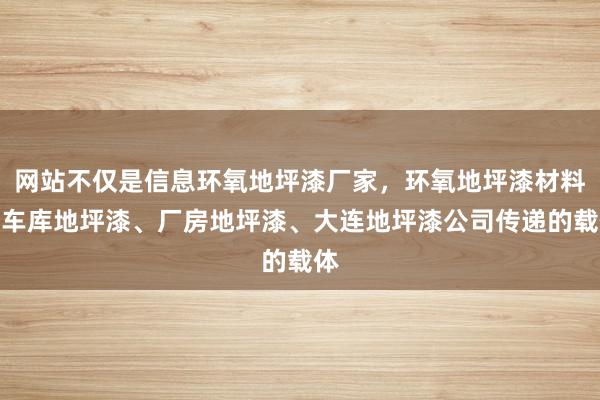 网站不仅是信息环氧地坪漆厂家，环氧地坪漆材料、车库地坪漆、厂房地坪漆、大连地坪漆公司传递的载体